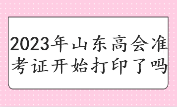 2023年山東高會(huì)準(zhǔn)考證開(kāi)始打印了嗎