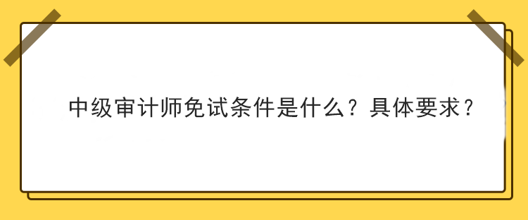 中級審計(jì)師免試條件是什么？具體要求？