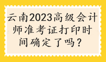 云南2023高級會計(jì)師準(zhǔn)考證打印時間確定了嗎？