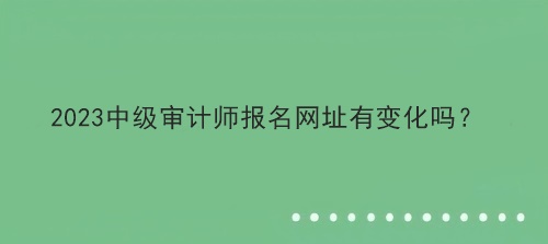 2023中級審計師報名網(wǎng)址有變化嗎？