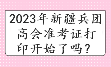 2023年新疆兵團高會準(zhǔn)考證打印開始了嗎？