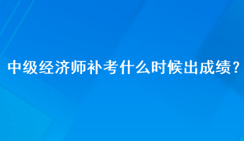 中級經(jīng)濟(jì)師補(bǔ)考什么時候出成績？