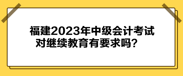 福建2023年中級會計考試對繼續(xù)教育有要求嗎？