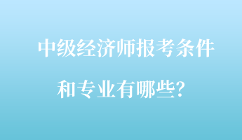 中級(jí)經(jīng)濟(jì)師報(bào)考條件和專業(yè)有哪些？