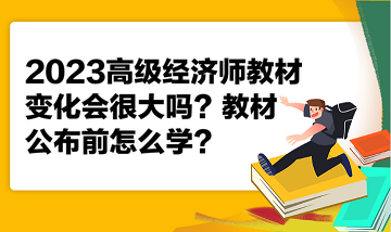 2023高級(jí)經(jīng)濟(jì)師教材變化會(huì)很大嗎？教材公布前怎么學(xué)？