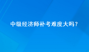 中級(jí)經(jīng)濟(jì)師補(bǔ)考難度大嗎？