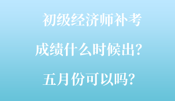 初級經(jīng)濟師補考成績什么時候出？五月份可以嗎？