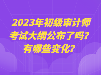 2023年初級(jí)審計(jì)師考試大綱公布了嗎？有哪些變化？