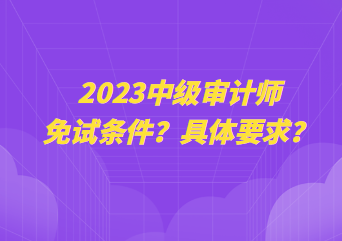 2023中級審計師免試條件？具體要求？