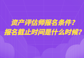 資產(chǎn)評(píng)估師報(bào)名條件？報(bào)名截止時(shí)間是什么時(shí)候？