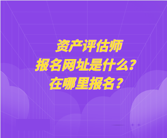 資產評估師報名網址是什么？在哪里報名？