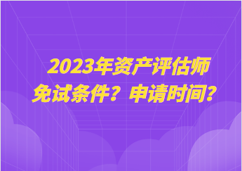 2023年資產(chǎn)評估師免試條件？申請時間？