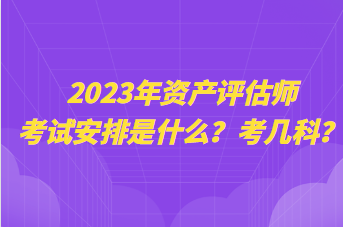 2023年資產(chǎn)評估師考試安排是什么？考幾科？