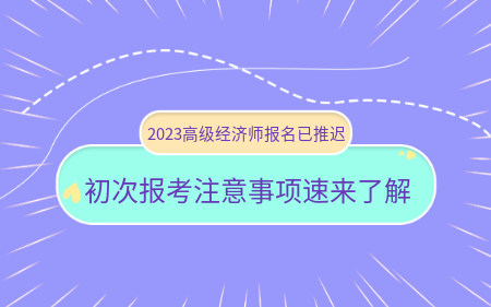 2023高級經(jīng)濟(jì)師報(bào)名已推遲！初次報(bào)考注意事項(xiàng)速來了解！