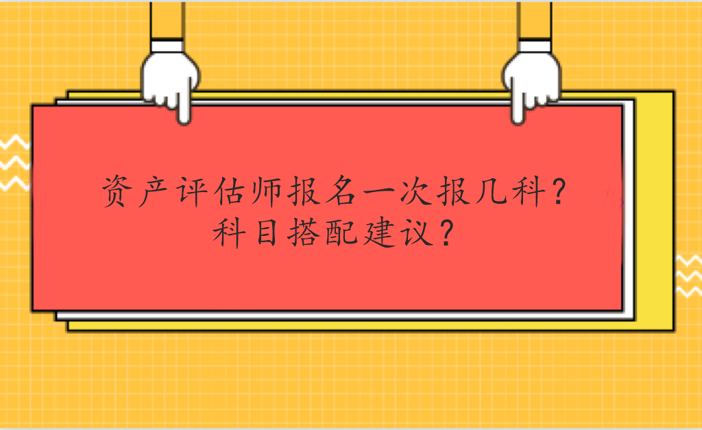 資產(chǎn)評(píng)估師報(bào)名一次報(bào)幾科？科目搭配建議？