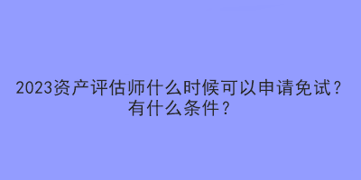 2023資產(chǎn)評(píng)估師什么時(shí)候可以申請(qǐng)免試？有什么條件？