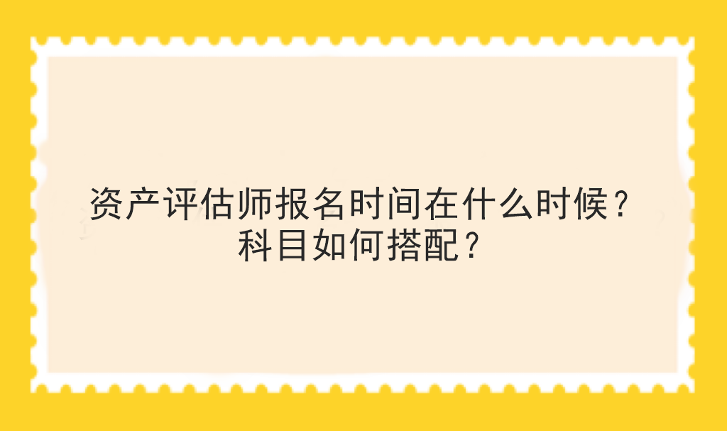 資產(chǎn)評估師報名時間在什么時候？科目如何搭配？