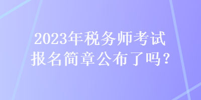 2023年稅務(wù)師考試報(bào)名簡(jiǎn)章公布了嗎？