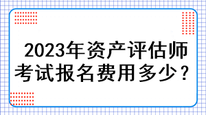 2023年資產(chǎn)評估師考試報名費用多少？