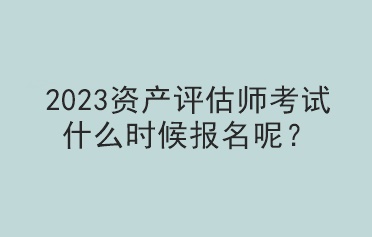 2023資產(chǎn)評估師考試什么時候報名呢？