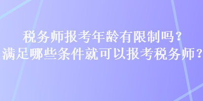 稅務(wù)師報(bào)考年齡有限制嗎？滿足哪些條件就可以報(bào)考稅務(wù)師？