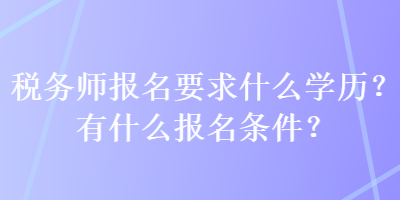 稅務(wù)師報(bào)名要求什么學(xué)歷？有什么報(bào)名條件？