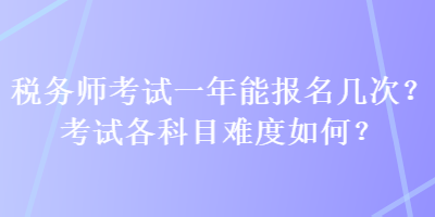 稅務(wù)師考試一年能報名幾次？考試各科目難度如何？