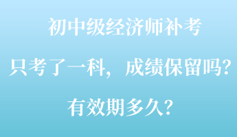 初中級經濟師補考只考了一科，成績保留嗎？有效期多久？