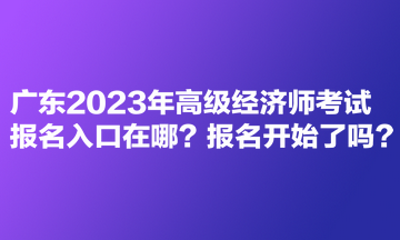 廣東2023年高級經(jīng)濟(jì)師考試報(bào)名入口在哪？報(bào)名開始了嗎？