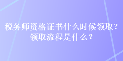 稅務(wù)師資格證書什么時(shí)候領(lǐng)?。款I(lǐng)取流程是什么？