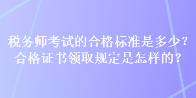 稅務(wù)師考試的合格標(biāo)準(zhǔn)是多少？合格證書領(lǐng)取規(guī)定是怎樣的？