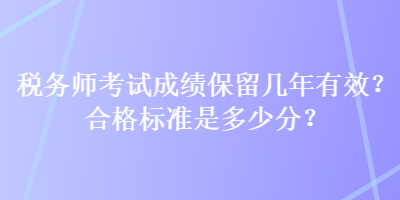 稅務(wù)師考試成績保留幾年有效？合格標(biāo)準(zhǔn)是多少分？