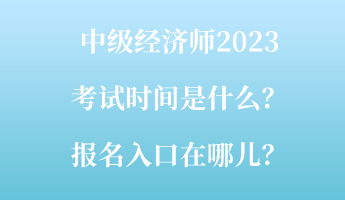 中級經(jīng)濟(jì)師2023考試時間是什么？報名入口在哪兒？