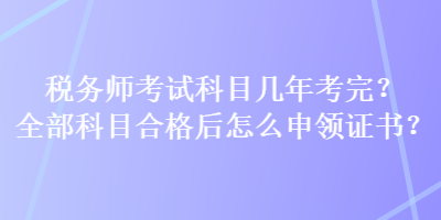 稅務(wù)師考試科目幾年考完？全部科目合格后怎么申領(lǐng)證書？