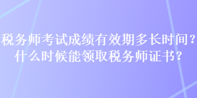 稅務(wù)師考試成績有效期多長時間？什么時候能領(lǐng)取稅務(wù)師證書？