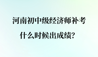 河南初中級(jí)經(jīng)濟(jì)師補(bǔ)考什么時(shí)候出成績(jī)？