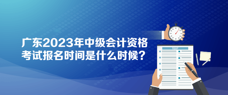 廣東2023年中級會計資格考試報名時間是什么時候？