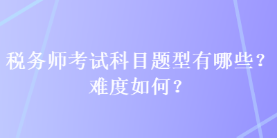 稅務師考試科目題型有哪些？難度如何？