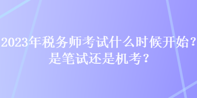 2023年稅務(wù)師考試什么時候開始？是筆試還是機考？