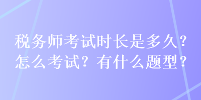 稅務師考試時長是多久？怎么考試？有什么題型？