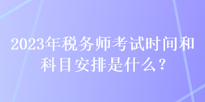 2023年稅務師考試時間和科目安排是什么？