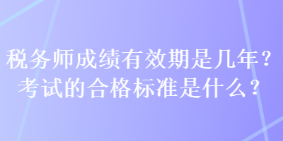 稅務(wù)師成績有效期是幾年？考試的合格標準是什么？