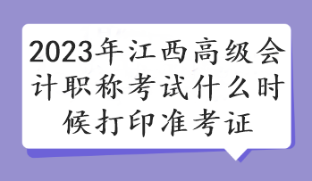 2023年江西高級(jí)會(huì)計(jì)職稱考試什么時(shí)候打印準(zhǔn)考證