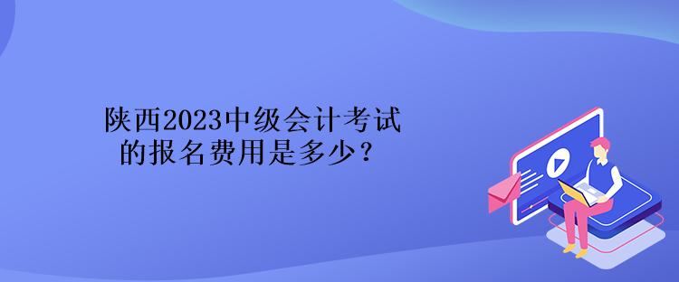 陜西2023中級會(huì)計(jì)考試的報(bào)名費(fèi)用是多少？