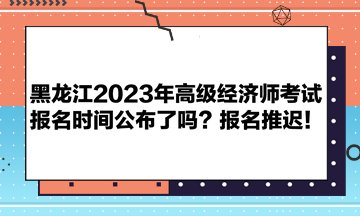 黑龍江2023年高級(jí)經(jīng)濟(jì)師考試報(bào)名時(shí)間公布了嗎？報(bào)名推遲！