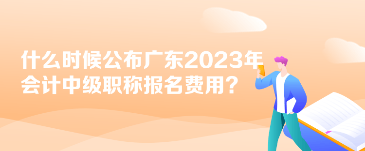 什么時候公布廣東2023年會計中級職稱報名費用？