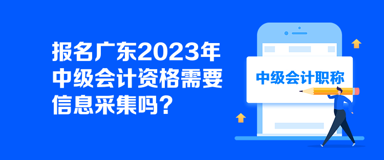 報(bào)名廣東2023年中級(jí)會(huì)計(jì)資格需要信息采集嗎？