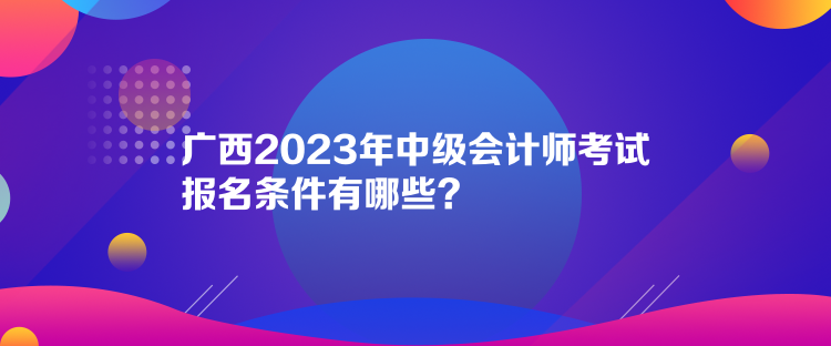 廣西2023年中級會計師考試報名條件有哪些？