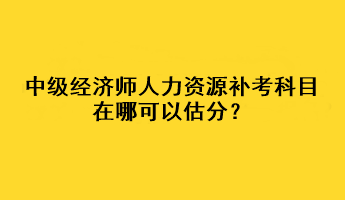 中級經(jīng)濟(jì)師人力資源補(bǔ)考科目在哪可以估分？