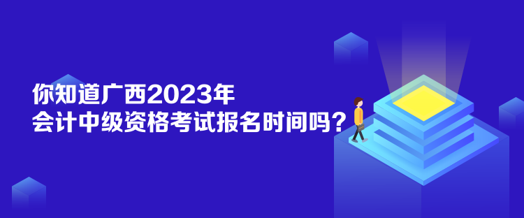 你知道廣西2023年會計中級資格考試報名時間嗎？